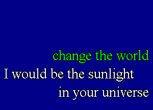 change the world

I would be the sunlight
in your universe