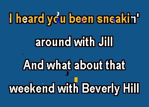 I heard yc)u been sneakh'
around with Jill

And what about that

weekend wita Beverly Hill