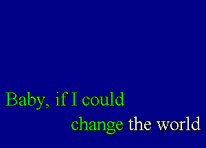 Baby, if I could
change the world