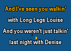 And I've seen you walkin'
with Long Legs Louise

And you weren't just talkin'

last night vaith Denise