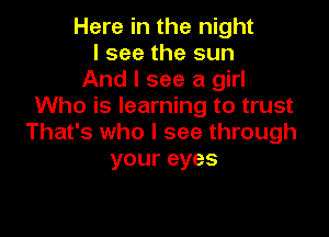 Here in the night
I see the sun
And I see a girl
Who is learning to trust

That's who I see through
your eyes