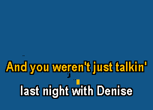 And you weren't just talkin'

last night vaith Denise