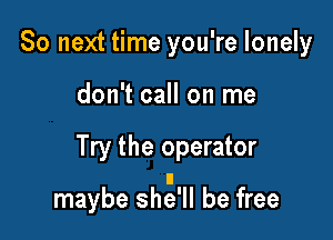 So next time you're lonely
don't call on me

Try the operator

maybe shg'll be free