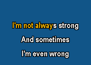 I'm not always strong

And sometimes

I'm even wrong
