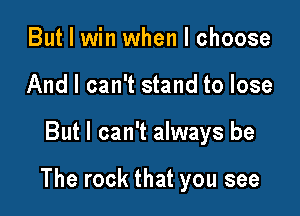 But I win when I choose
And I can't stand to lose

But I can't always be

The rock that you see