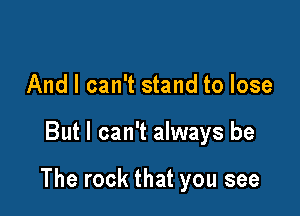 And I can't stand to lose

But I can't always be

The rock that you see