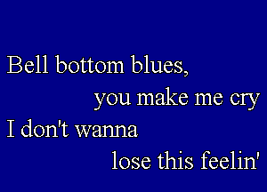 Bell bottom blues,

you make me cry
I don't wanna

lose this feelin'