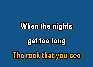 When the nights
get too long

The rock that you see
