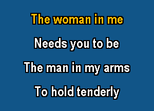 The woman in me

Needs you to be

The man in my arms

To hold tenderly