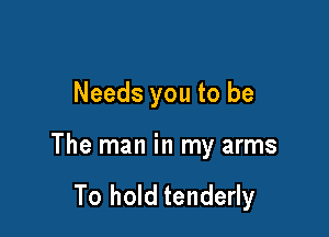 Needs you to be

The man in my arms

To hold tenderly