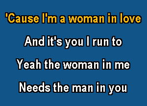 'Cause I'm a woman in love

And it's you I run to

Yeah the woman in me

Needs the man in you