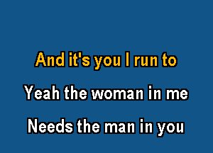 And it's you I run to

Yeah the woman in me

Needs the man in you