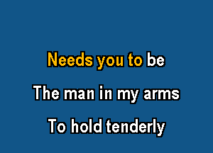 Needs you to be

The man in my arms

To hold tenderly