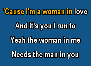 'Cause I'm a woman in love

And it's you I run to

Yeah the woman in me

Needs the man in you