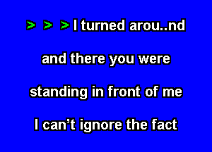 .5 .v I turned arou..nd

and there you were

standing in front of me

I cawt ignore the fact