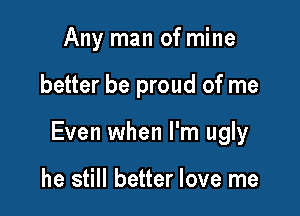 Any man of mine

better be proud of me

Even when I'm ugly

he still better love me