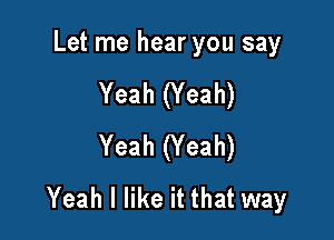 Let me hear you say

Yeah (Yeah)

Yeah (Yeah)
Yeah I like it that way