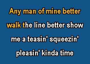 Any man of mine better

walk the line better show

me a teasin' squeezin'

pleasin' kinda time