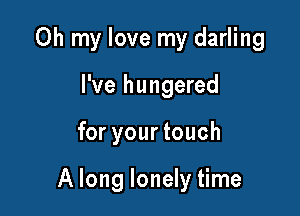 Oh my love my darling
I've hungered

for your touch

A long lonely time