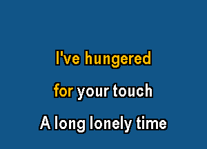 I've hungered

for yourtouch

A long lonely time