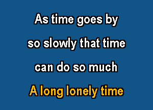 As time goes by

so slowly that time
can do so much

A long lonely time