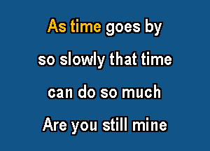 As time goes by

so slowly that time
can do so much

Are you still mine