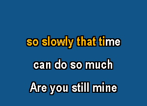 so slowly that time

can do so much

Are you still mine