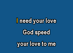 I need your love

God speed

your love to me