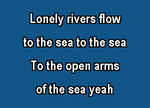 Lonely rivers flow
to the sea to the sea

To the open arms

ofthe sea yeah