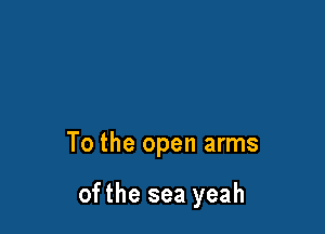 To the open arms

ofthe sea yeah