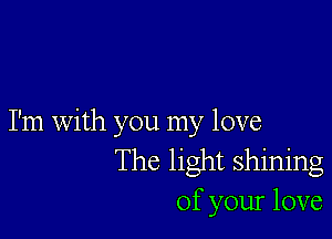 I'm with you my love
The light shining
of your love