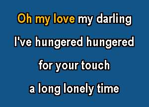 Oh my love my darling
I've hungered hungered

for your touch

a long lonely time