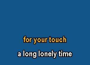 for your touch

a long lonely time