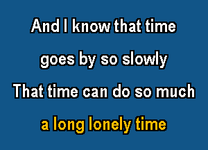 And I know that time
goes by so slowly

That time can do so much

a long lonely time