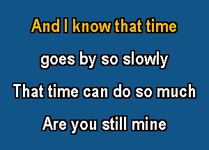 And I know that time

goes by so slowly

That time can do so much

Are you still mine