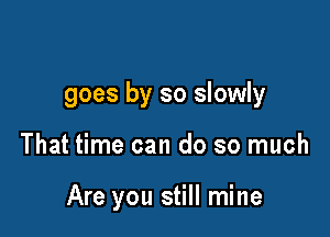 goes by so slowly

That time can do so much

Are you still mine