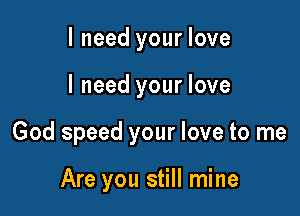 I need your love

I need your love

God speed your love to me

Are you still mine