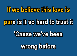 If we believe this love is
pure is it so hard to trust it

'Cause we've been

wrong before