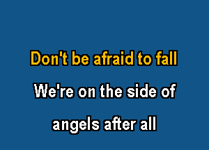 Don't be afraid to fall

We're on the side of

angels after all