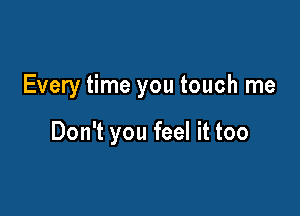 Every time you touch me

Don't you feel it too