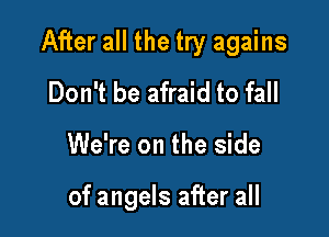 After all the try agains
Don't be afraid to fall

We're on the side

of angels after all