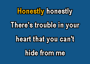 Honestly honestly

There's trouble in your

heart that you can't

hide from me