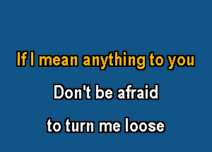 lfl mean anything to you

Don't be afraid

to turn me loose