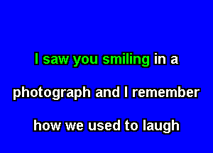 I saw you smiling in a

photograph and I remember

how we used to laugh