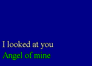 I looked at you
Angel of mine