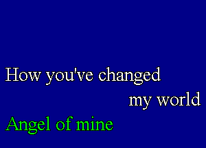 How you've changed
my world
Angel of mine