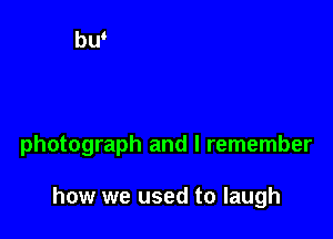 photograph and I remember

how we used to laugh