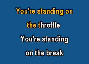 You're standing on

the throttle

You're standing

on the break