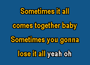 Sometimes it all

comes together baby

Sometimes you gonna

lose it all yeah oh