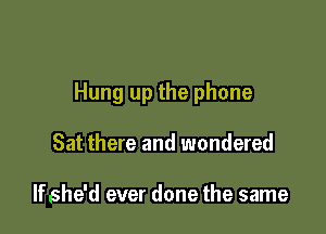 Hung up the phone

Sat there and wondered

If she'd ever done the same